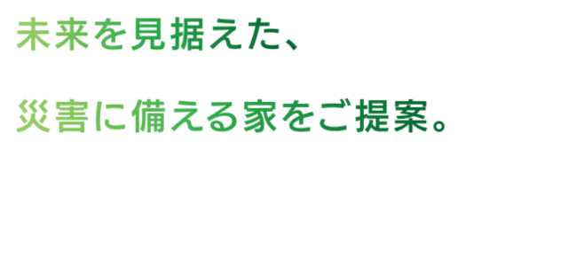 未来を見据えた、災害に備える家をご提案。